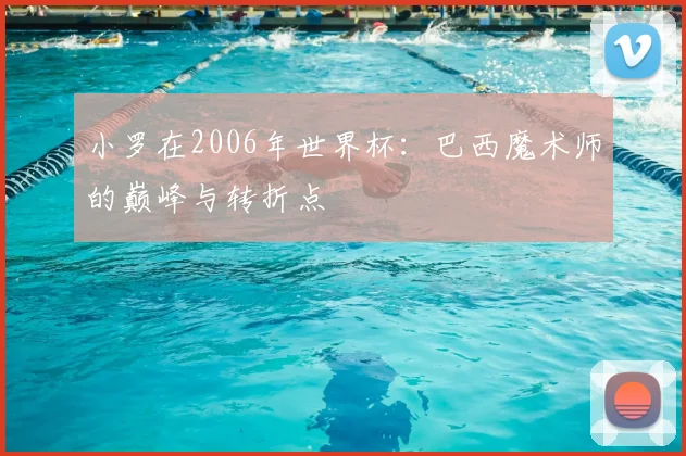 小罗在2006年世界杯:巴西魔术师的巅峰与转折点