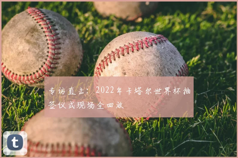 专访直击：2022年卡塔尔世界杯抽签仪式现场全回放