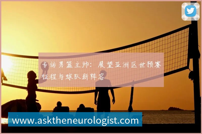 专访男篮主帅：展望亚洲区世预赛征程与球队新阵容