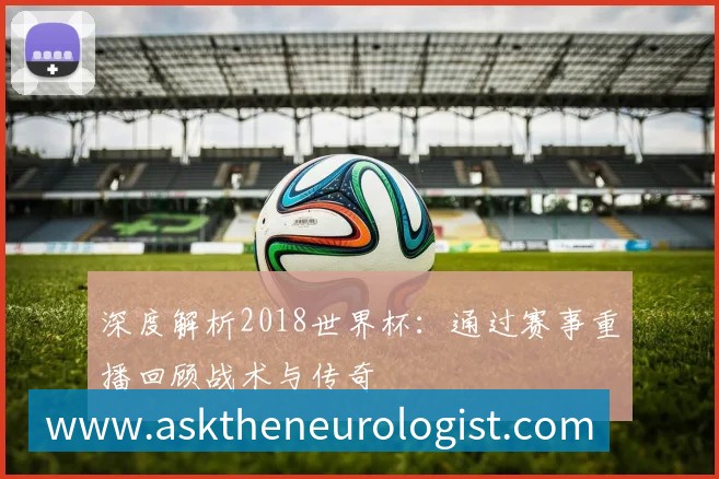 深度解析2018世界杯：通过赛事重播回顾战术与传奇