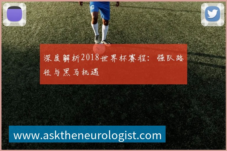 深度解析2018世界杯赛程：强队路径与黑马机遇